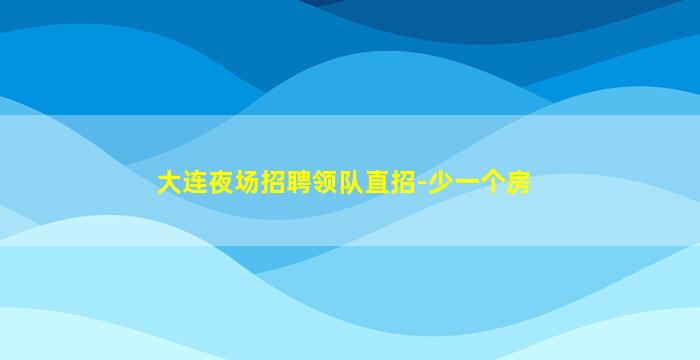 大连夜场招聘领队直招-少一个房